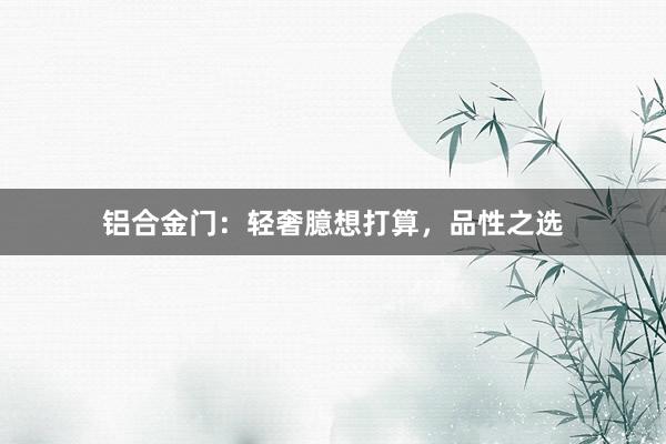 铝合金门：轻奢臆想打算，品性之选