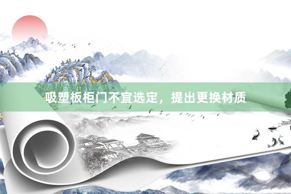 吸塑板柜门不宜选定，提出更换材质