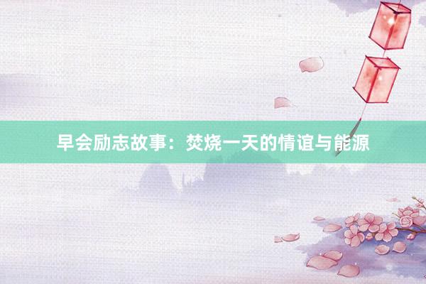 早会励志故事：焚烧一天的情谊与能源