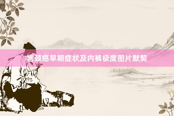 宫颈癌早期症状及内裤极度图片默契