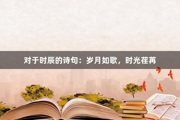 对于时辰的诗句：岁月如歌，时光荏苒