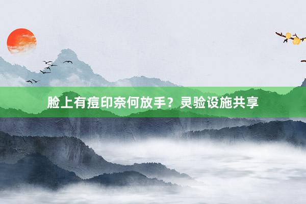 脸上有痘印奈何放手？灵验设施共享