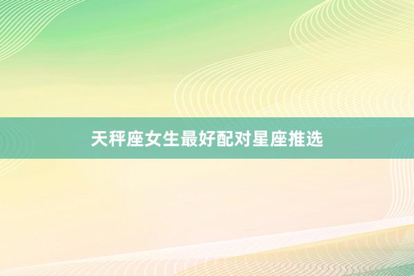 天秤座女生最好配对星座推选