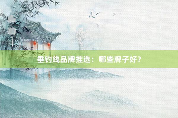 垂钓线品牌推选：哪些牌子好？